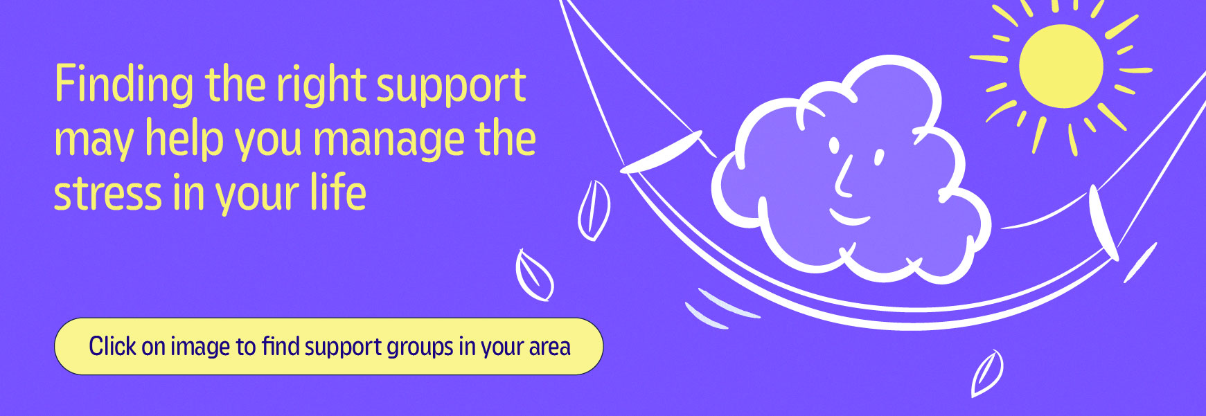 Finding the right support can help you manage the stress in your life | Click here to find support groups in your area