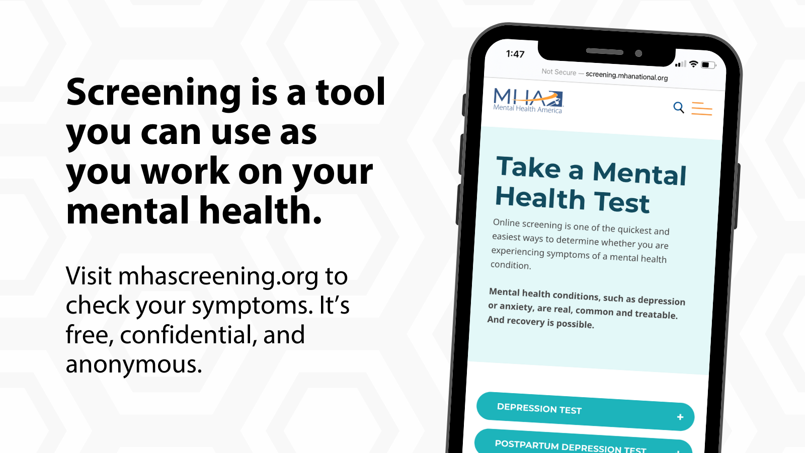 Screening is a tool you can use as you work on your mental health. Visit mhascreening.org to check your symptoms. It's free, confidential, and anonymous.